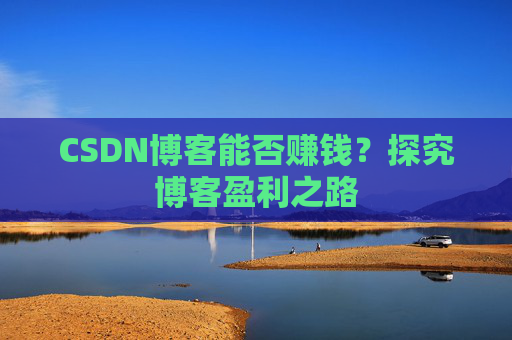 CSDN博客能否赚钱？探究博客盈利之路